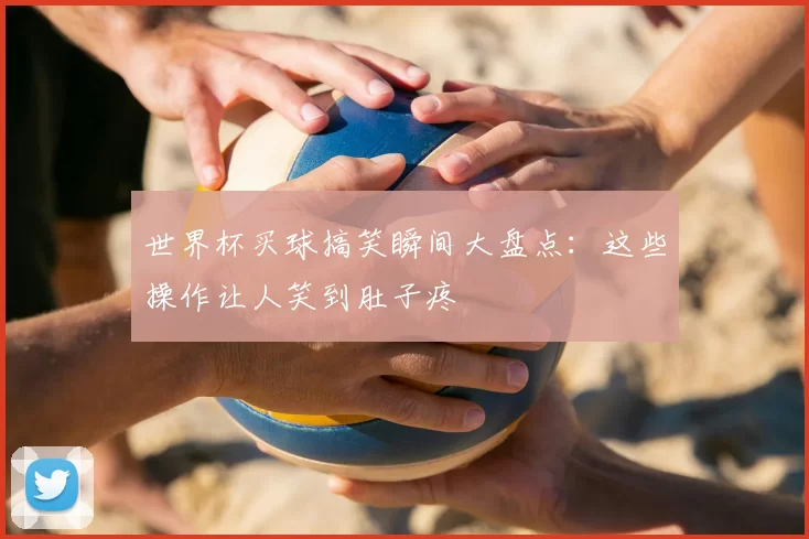 世界杯买球搞笑瞬间大盘点：这些操作让人笑到肚子疼