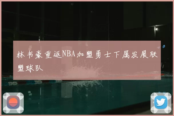 林书豪重返NBA加盟勇士下属发展联盟球队