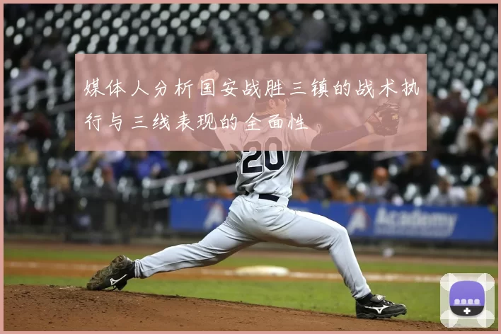 媒体人分析国安战胜三镇的战术执行与三线表现的全面性
