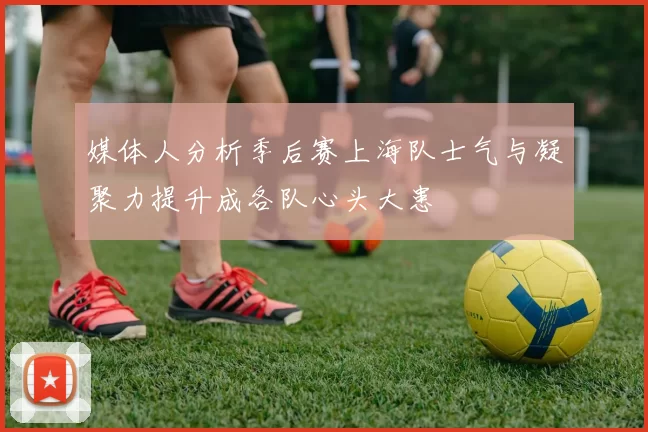 媒体人分析季后赛上海队士气与凝聚力提升成各队心头大患