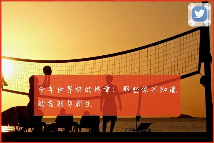 今年世界杯的终章：那些你不知道的告别与新生
