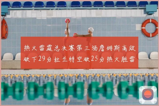 热火雷霆总决赛第三场詹姆斯高效砍下29分杜兰特空砍25分热火胜雷霆