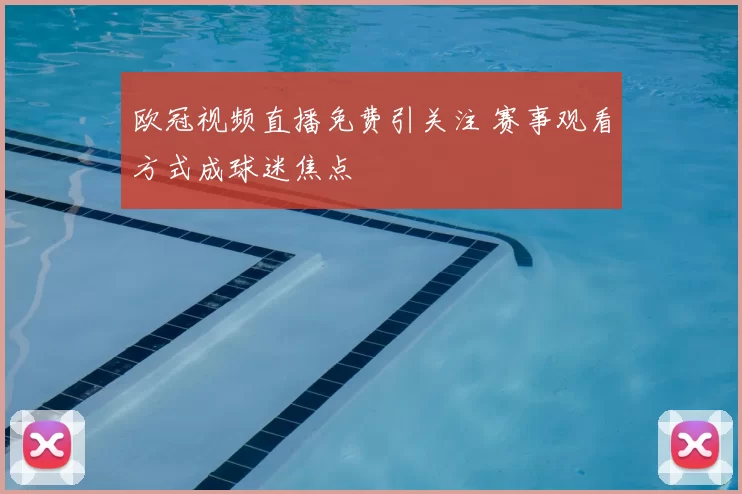 欧冠视频直播免费引关注 赛事观看方式成球迷焦点