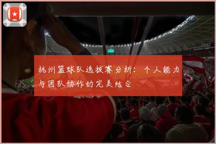杭州篮球队选拔赛分析：个人能力与团队协作的完美结合