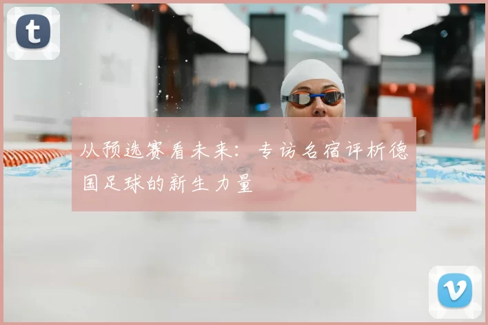 从预选赛看未来：专访名宿评析德国足球的新生力量
