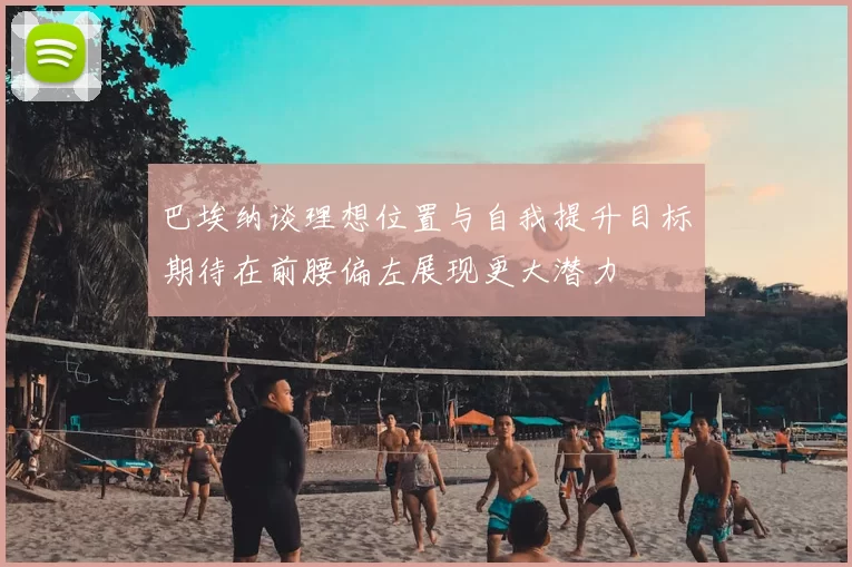 巴埃纳谈理想位置与自我提升目标期待在前腰偏左展现更大潜力
