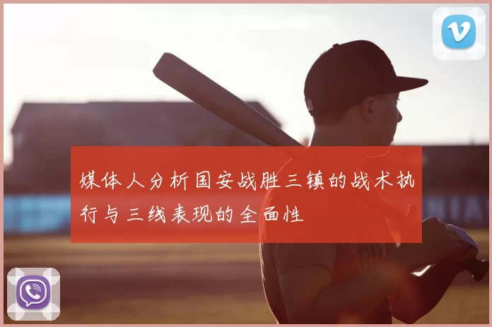 媒体人分析国安战胜三镇的战术执行与三线表现的全面性