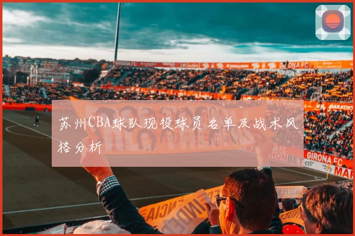 苏州CBA球队现役球员名单及战术风格分析
