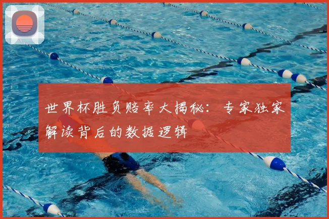 世界杯胜负赔率大揭秘：专家独家解读背后的数据逻辑