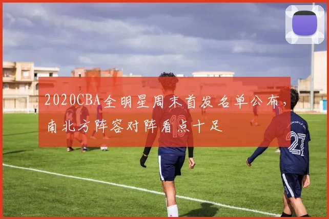 2020CBA全明星周末首发名单公布，南北方阵容对阵看点十足