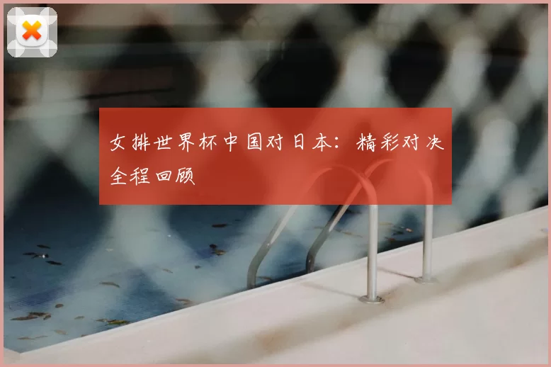 女排世界杯中国对日本：精彩对决全程回顾