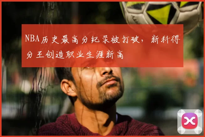 NBA历史最高分纪录被打破，新科得分王创造职业生涯新高