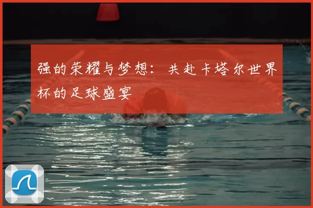 强的荣耀与梦想:共赴卡塔尔世界杯的足球盛宴
