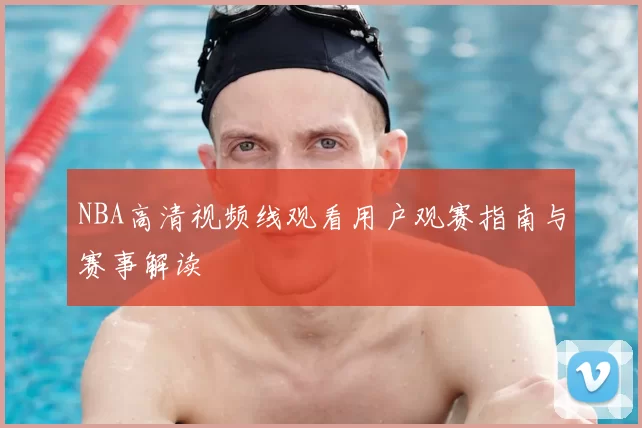 NBA高清视频线观看用户观赛指南与赛事解读