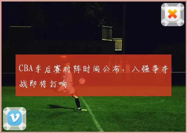 CBA季后赛对阵时间公布，八强争夺战即将打响