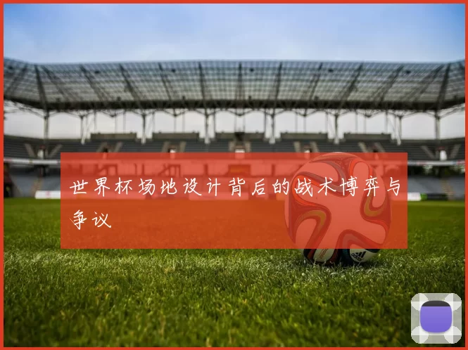 世界杯场地设计背后的战术博弈与争议