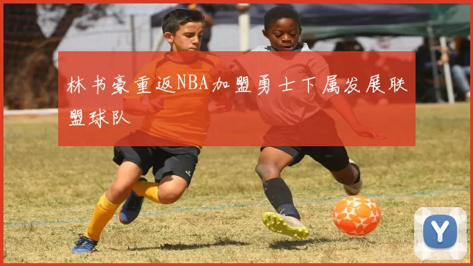 林书豪重返NBA加盟勇士下属发展联盟球队