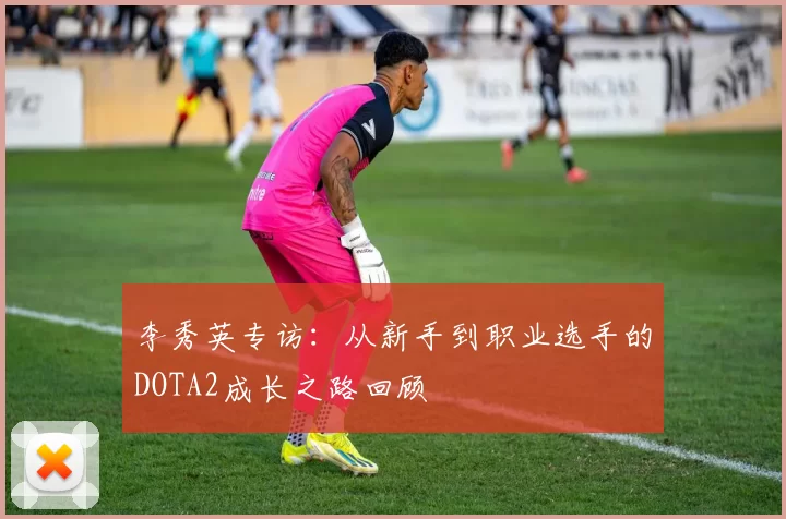 李秀英专访：从新手到职业选手的DOTA2成长之路回顾
