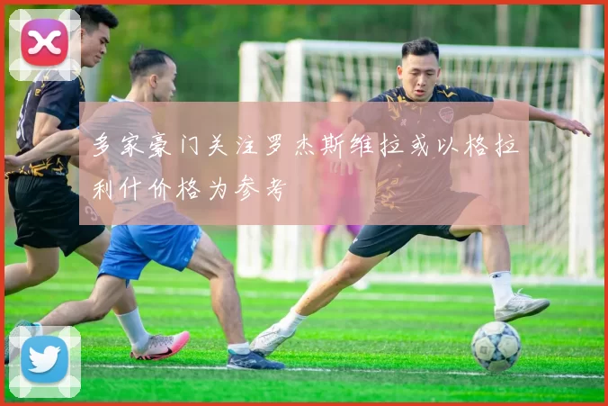 多家豪门关注罗杰斯维拉或以格拉利什价格为参考