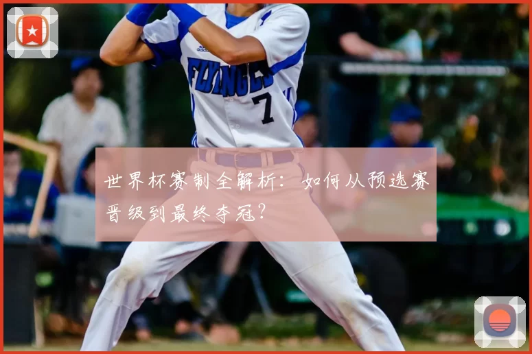 世界杯赛制全解析：如何从预选赛晋级到最终夺冠？