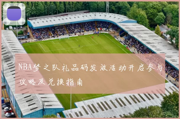 NBA梦之队礼品码发放活动开启参与攻略及兑换指南