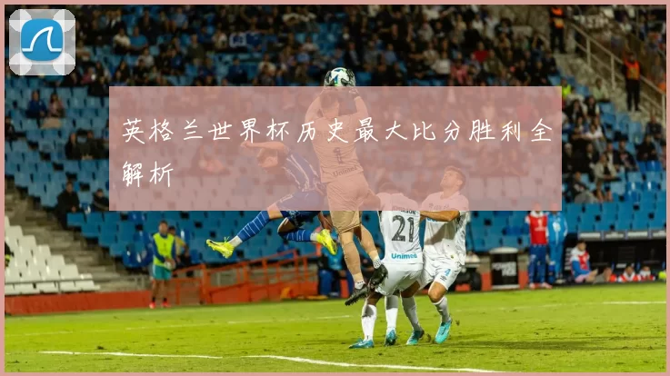 英格兰世界杯历史最大比分胜利全解析