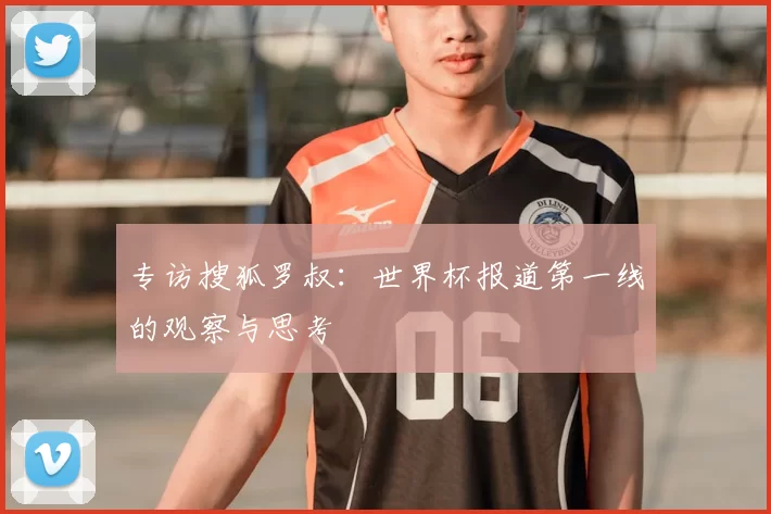 专访搜狐罗叔:世界杯报道第一线的观察与思考