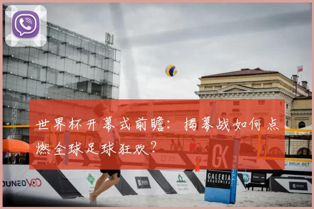 世界杯开幕式前瞻：揭幕战如何点燃全球足球狂欢？