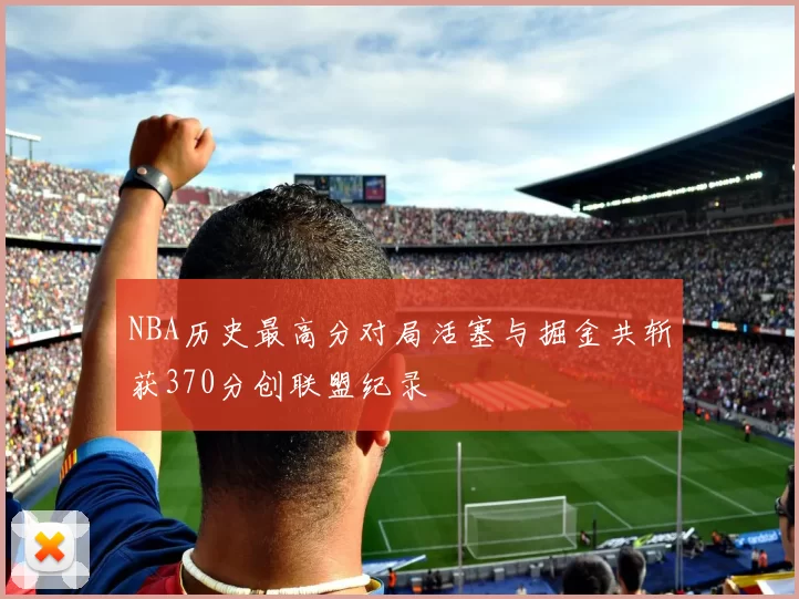 NBA历史最高分对局活塞与掘金共斩获370分创联盟纪录
