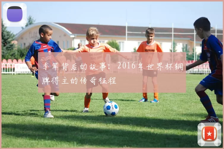 季军背后的故事:2016年世界杯铜牌得主的传奇征程