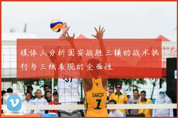 媒体人分析国安战胜三镇的战术执行与三线表现的全面性
