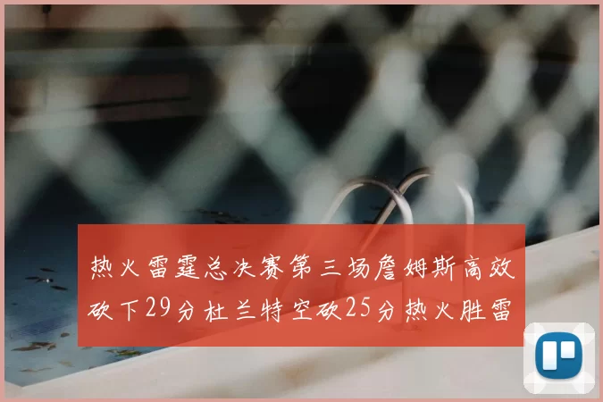 热火雷霆总决赛第三场詹姆斯高效砍下29分杜兰特空砍25分热火胜雷霆