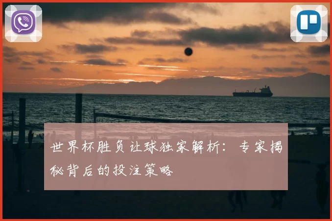 世界杯胜负让球独家解析:专家揭秘背后的投注策略