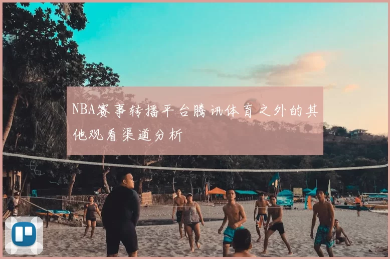 NBA赛事转播平台腾讯体育之外的其他观看渠道分析