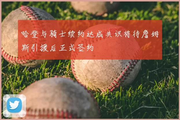 哈登与骑士续约达成共识将待詹姆斯引援后正式签约