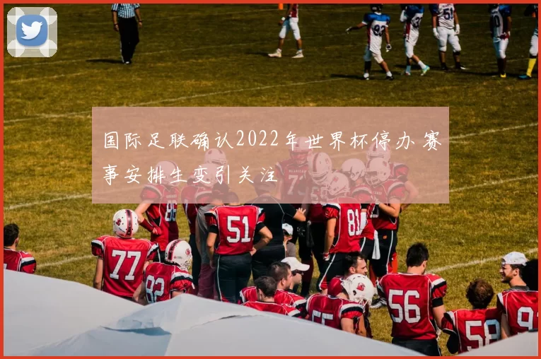 国际足联确认2022年世界杯停办 赛事安排生变引关注