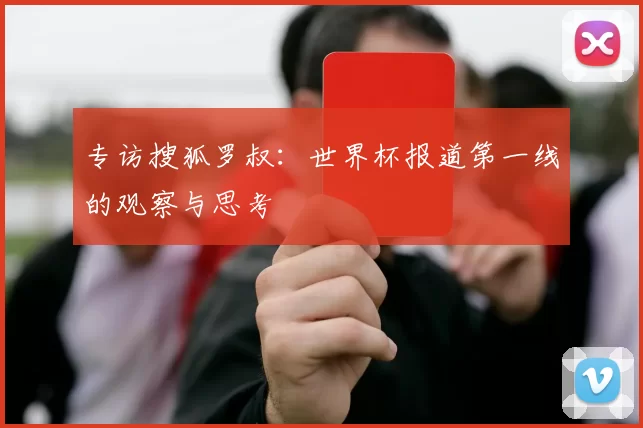专访搜狐罗叔：世界杯报道第一线的观察与思考