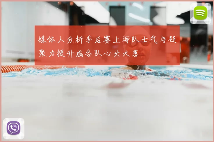 媒体人分析季后赛上海队士气与凝聚力提升成各队心头大患