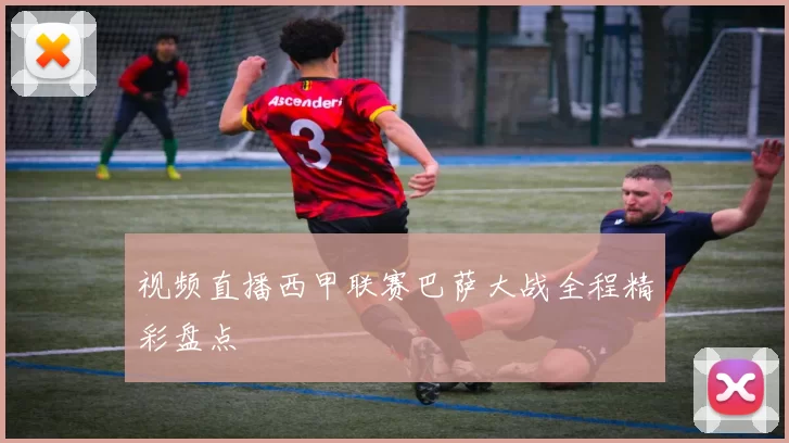 视频直播西甲联赛巴萨大战全程精彩盘点