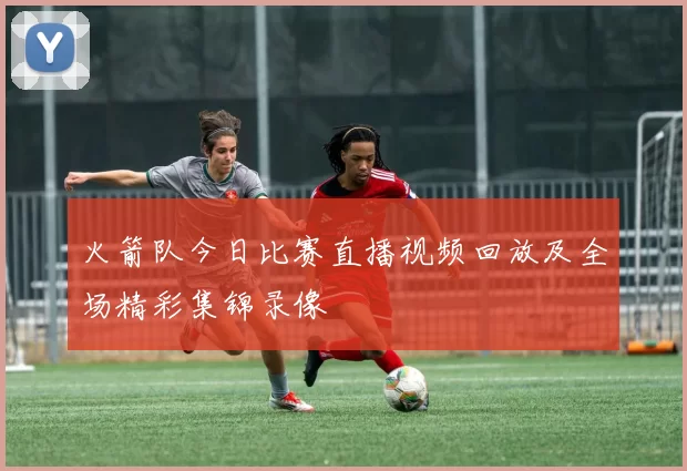 火箭队今日比赛直播视频回放及全场精彩集锦录像