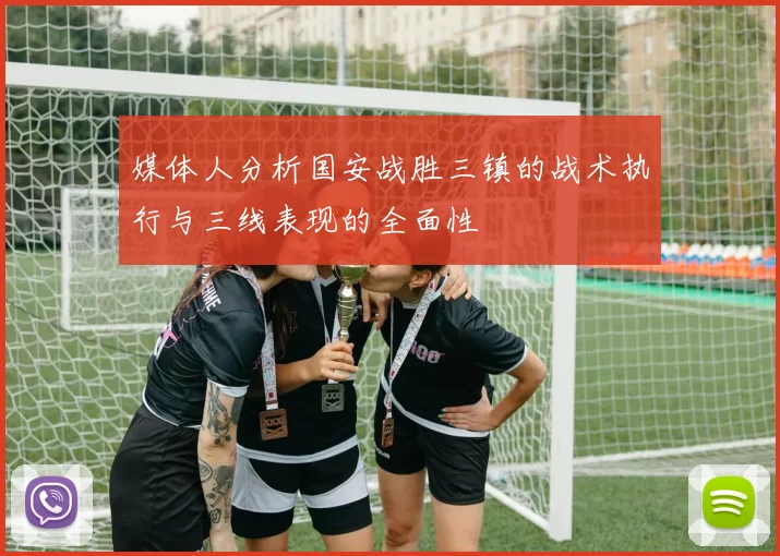 媒体人分析国安战胜三镇的战术执行与三线表现的全面性