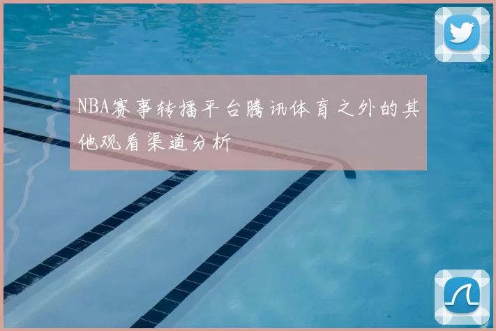 NBA赛事转播平台腾讯体育之外的其他观看渠道分析