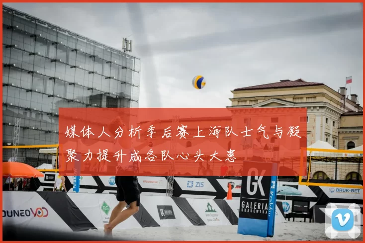 媒体人分析季后赛上海队士气与凝聚力提升成各队心头大患