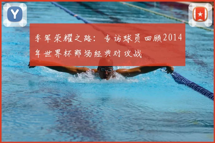 季军荣耀之路:专访球员回顾2014年世界杯那场经典对攻战