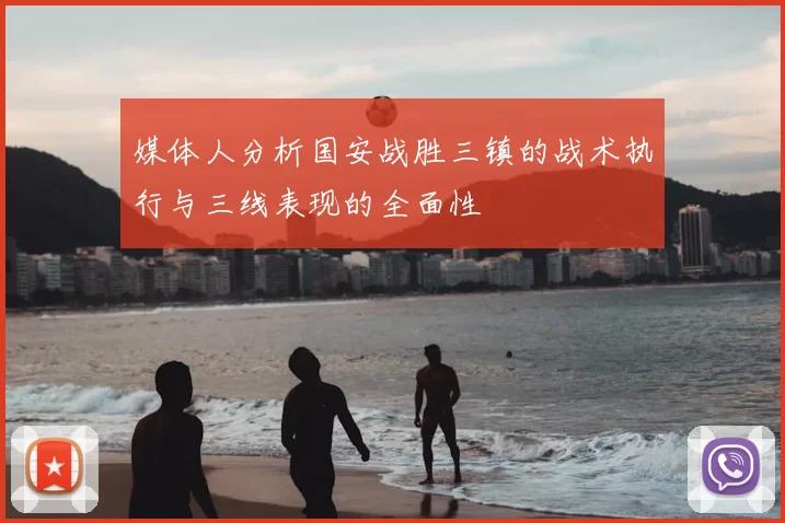 媒体人分析国安战胜三镇的战术执行与三线表现的全面性