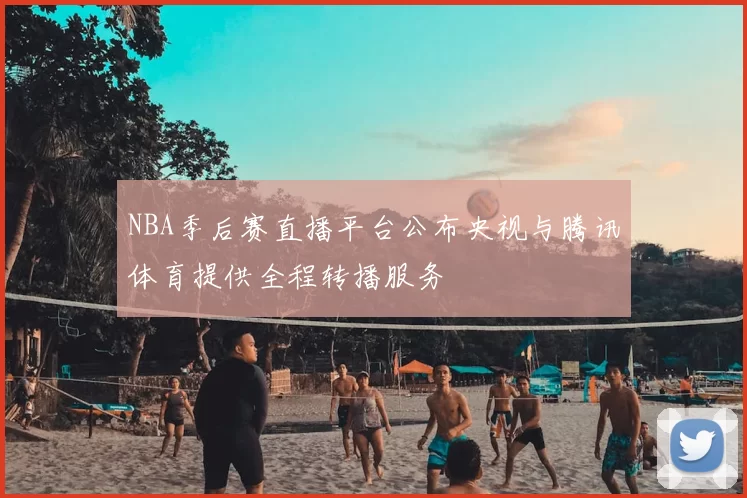NBA季后赛直播平台公布央视与腾讯体育提供全程转播服务