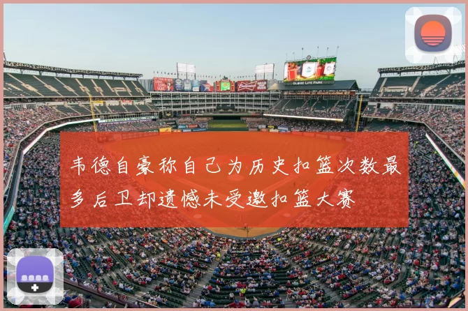 韦德自豪称自己为历史扣篮次数最多后卫却遗憾未受邀扣篮大赛