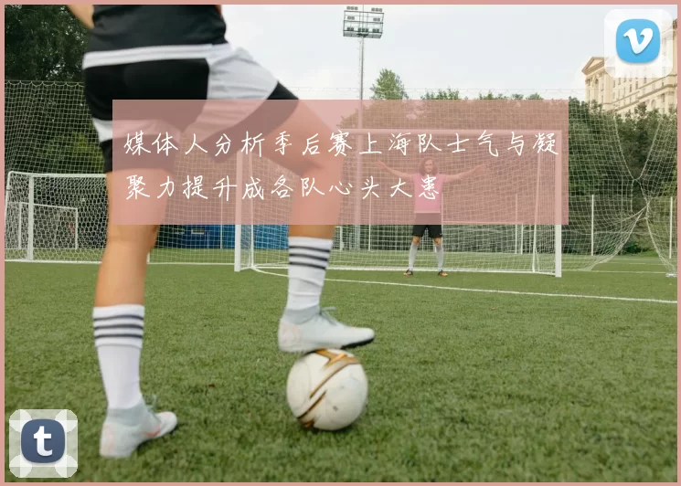 媒体人分析季后赛上海队士气与凝聚力提升成各队心头大患