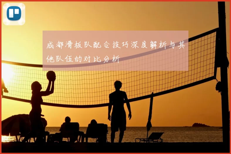 成都滑板队配合技巧深度解析与其他队伍的对比分析