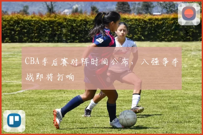 CBA季后赛对阵时间公布，八强争夺战即将打响